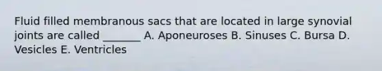 Fluid filled membranous sacs that are located in large synovial joints are called _______ A. Aponeuroses B. Sinuses C. Bursa D. Vesicles E. Ventricles