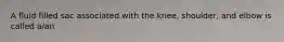 A fluid filled sac associated with the knee, shoulder, and elbow is called a/an