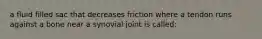 a fluid filled sac that decreases friction where a tendon runs against a bone near a synovial joint is called: