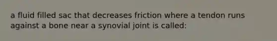 a fluid filled sac that decreases friction where a tendon runs against a bone near a synovial joint is called: