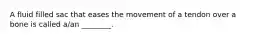 A fluid filled sac that eases the movement of a tendon over a bone is called a/an ________.