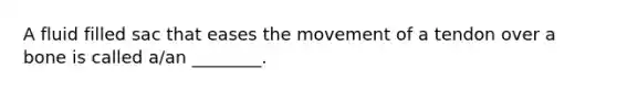A fluid filled sac that eases the movement of a tendon over a bone is called a/an ________.