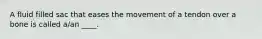 A fluid filled sac that eases the movement of a tendon over a bone is called a/an ____.