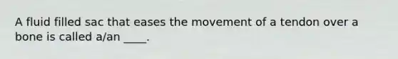 A fluid filled sac that eases the movement of a tendon over a bone is called a/an ____.