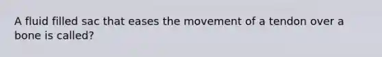 A fluid filled sac that eases the movement of a tendon over a bone is called?