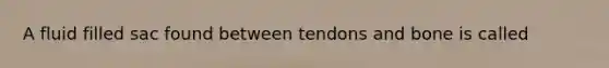 A fluid filled sac found between tendons and bone is called