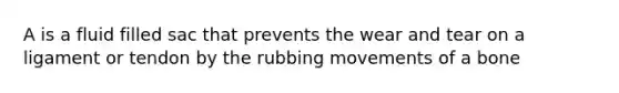 A is a fluid filled sac that prevents the wear and tear on a ligament or tendon by the rubbing movements of a bone