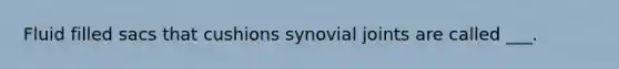 Fluid filled sacs that cushions synovial joints are called ___.