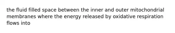 the fluid filled space between the inner and outer mitochondrial membranes where the energy released by oxidative respiration flows into