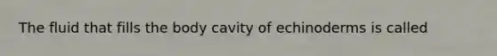 The fluid that fills the body cavity of echinoderms is called