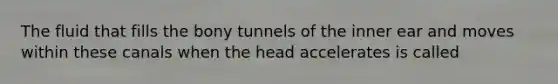 The fluid that fills the bony tunnels of the inner ear and moves within these canals when the head accelerates is called