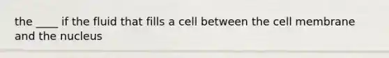 the ____ if the fluid that fills a cell between the cell membrane and the nucleus