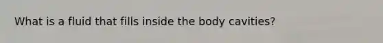 What is a fluid that fills inside the body cavities?
