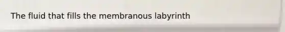 The fluid that fills the membranous labyrinth