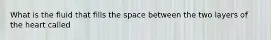 What is the fluid that fills <a href='https://www.questionai.com/knowledge/k0Lyloclid-the-space' class='anchor-knowledge'>the space</a> between the two layers of <a href='https://www.questionai.com/knowledge/kya8ocqc6o-the-heart' class='anchor-knowledge'>the heart</a> called