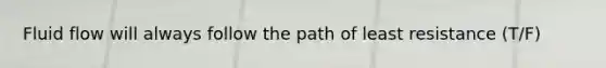 Fluid flow will always follow the path of least resistance (T/F)