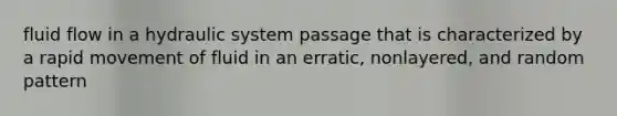 fluid flow in a hydraulic system passage that is characterized by a rapid movement of fluid in an erratic, nonlayered, and random pattern