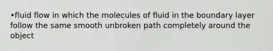 •fluid flow in which the molecules of fluid in the boundary layer follow the same smooth unbroken path completely around the object