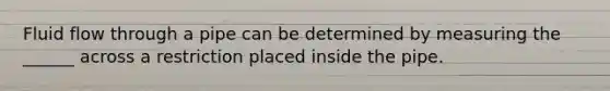 Fluid flow through a pipe can be determined by measuring the ______ across a restriction placed inside the pipe.