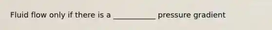 Fluid flow only if there is a ___________ pressure gradient