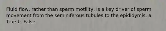 Fluid flow, rather than sperm motility, is a key driver of sperm movement from the seminiferous tubules to the epididymis. a. True b. False