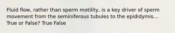 Fluid flow, rather than sperm motility, is a key driver of sperm movement from the seminiferous tubules to the epididymis... True or False? True False