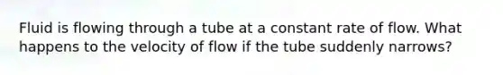 Fluid is flowing through a tube at a constant rate of flow. What happens to the velocity of flow if the tube suddenly narrows?