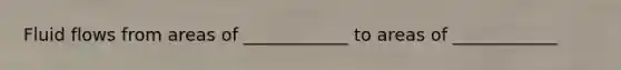 Fluid flows from areas of ____________ to areas of ____________