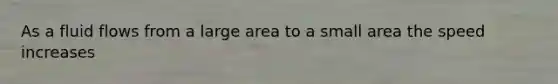 As a fluid flows from a large area to a small area the speed increases