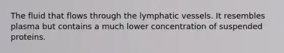 The fluid that flows through the lymphatic vessels. It resembles plasma but contains a much lower concentration of suspended proteins.