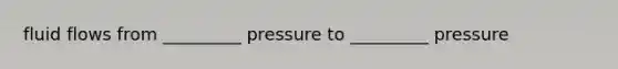 fluid flows from _________ pressure to _________ pressure