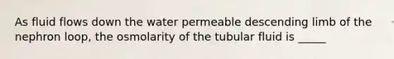 As fluid flows down the water permeable descending limb of the nephron loop, the osmolarity of the tubular fluid is _____