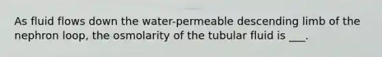 As fluid flows down the water-permeable descending limb of the nephron loop, the osmolarity of the tubular fluid is ___.