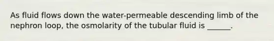 As fluid flows down the water-permeable descending limb of the nephron loop, the osmolarity of the tubular fluid is ______.