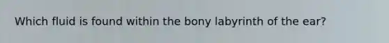 Which fluid is found within the bony labyrinth of the ear?