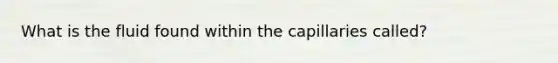 What is the fluid found within the capillaries called?