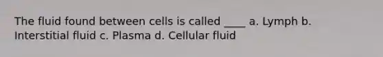 The fluid found between cells is called ____ a. Lymph b. Interstitial fluid c. Plasma d. Cellular fluid