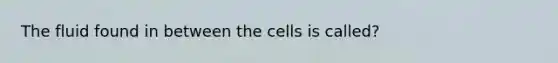 The fluid found in between the cells is called?