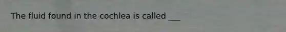 The fluid found in the cochlea is called ___