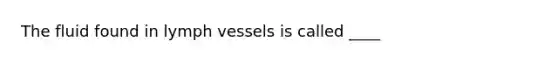 The fluid found in lymph vessels is called ____