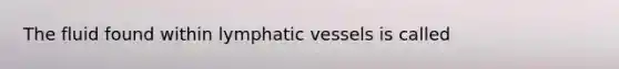 The fluid found within lymphatic vessels is called