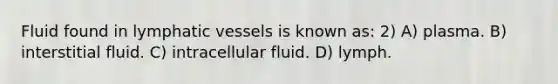 Fluid found in lymphatic vessels is known as: 2) A) plasma. B) interstitial fluid. C) intracellular fluid. D) lymph.