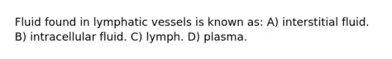 Fluid found in lymphatic vessels is known as: A) interstitial fluid. B) intracellular fluid. C) lymph. D) plasma.