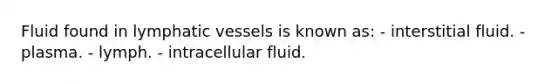 Fluid found in lymphatic vessels is known as: - interstitial fluid. - plasma. - lymph. - intracellular fluid.