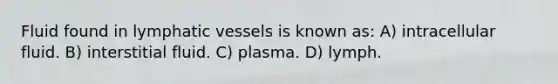 Fluid found in <a href='https://www.questionai.com/knowledge/ki6sUebkzn-lymphatic-vessels' class='anchor-knowledge'>lymphatic vessels</a> is known as: A) intracellular fluid. B) interstitial fluid. C) plasma. D) lymph.