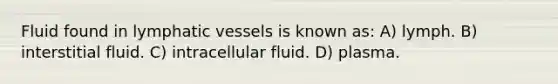 Fluid found in lymphatic vessels is known as: A) lymph. B) interstitial fluid. C) intracellular fluid. D) plasma.