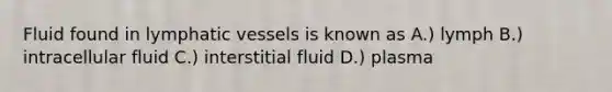 Fluid found in lymphatic vessels is known as A.) lymph B.) intracellular fluid C.) interstitial fluid D.) plasma