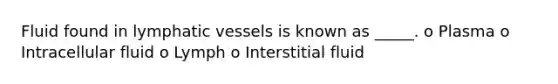 Fluid found in lymphatic vessels is known as _____. o Plasma o Intracellular fluid o Lymph o Interstitial fluid