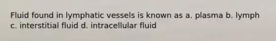 Fluid found in lymphatic vessels is known as a. plasma b. lymph c. interstitial fluid d. intracellular fluid