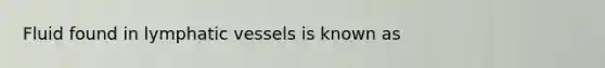 Fluid found in lymphatic vessels is known as